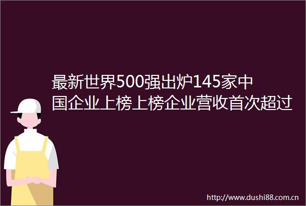 最新世界500强出炉145家企业上榜上榜企业营收首次超过美国