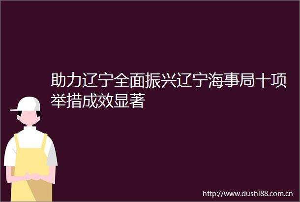 助力辽宁全面振兴辽宁海事局十项举措成效显著