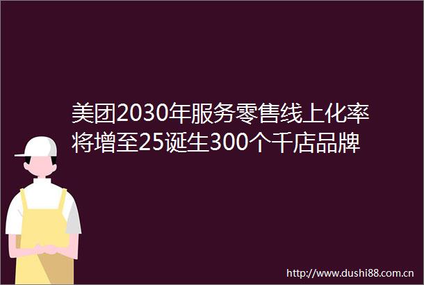 美团2030年服务零售线上化率将增至25诞生300个千店品牌