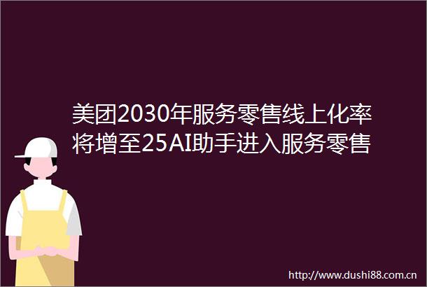 美团2030年服务零售线上化率将增至25AI助手进入服务零售行业