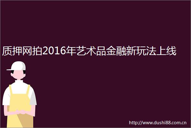 质押网拍2016年艺术品金融新玩法上线
