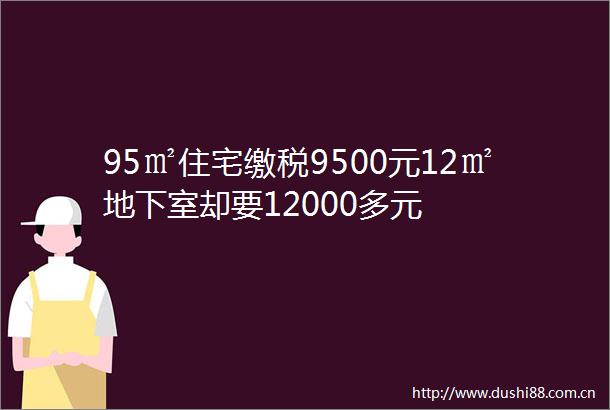 95㎡住宅缴税9500元12㎡地下室却要12000多元