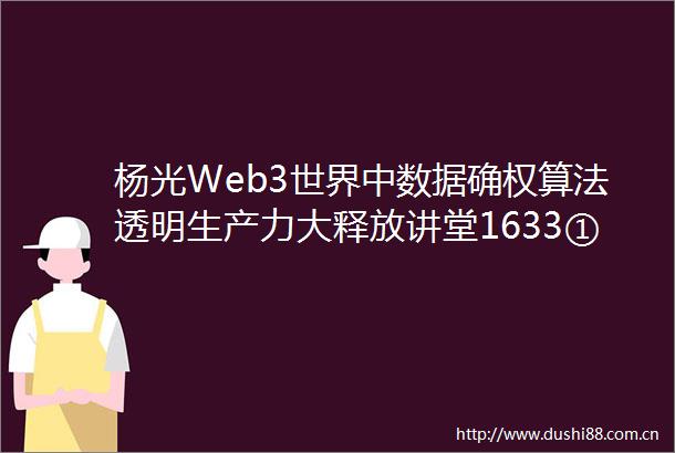 杨光Web3世界中数据确权算法透明生产力大释放讲堂1633①