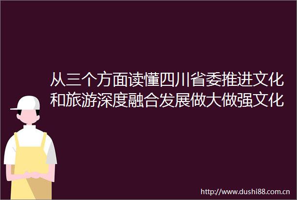 从三个方面读懂四川省委推进文化和旅游深度融合发展做大做强文化旅游业战略考量