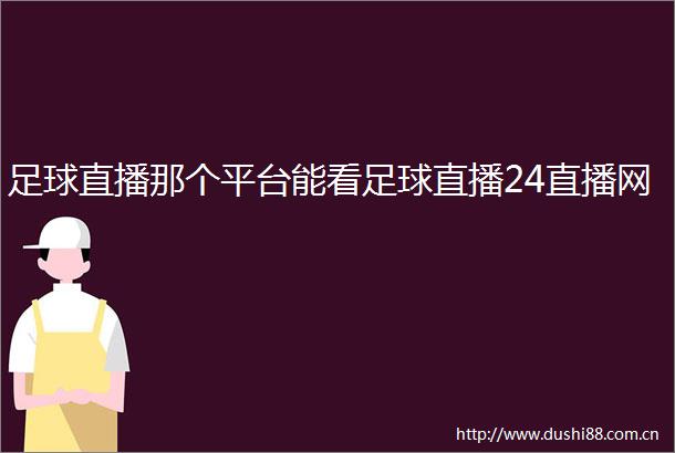 足球直播那个平台能看足球直播24直播网