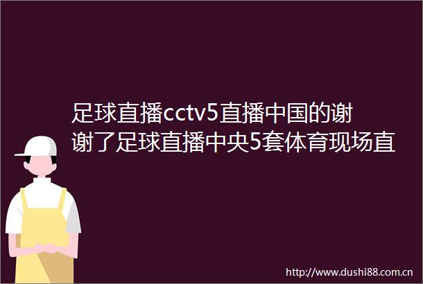 足球直播cctv5直播的谢谢了足球直播中央5套体育现场直播