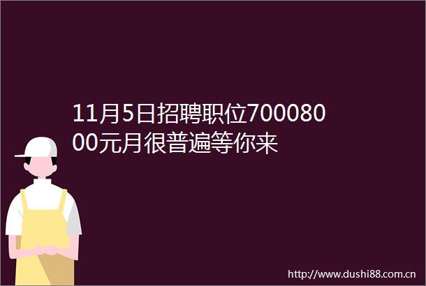 11月5日招聘职位70008000元月很普遍等你来