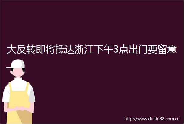 大反转即将抵达浙江下午3点出门要留意