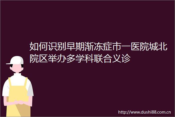 如何识别早期渐冻症市一医院城北院区举办多学科联合义诊