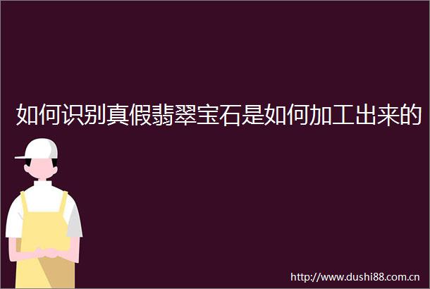 如何识别真假翡翠宝石是如何加工出来的
