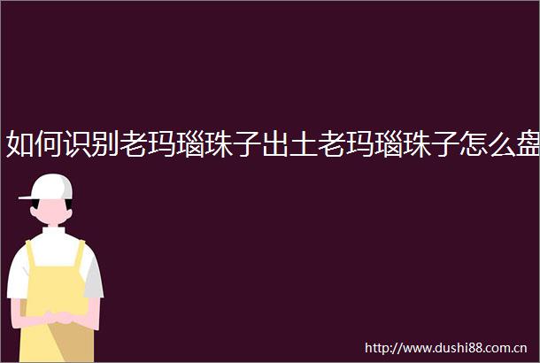 如何识别老玛瑙珠子出土老玛瑙珠子怎么盘