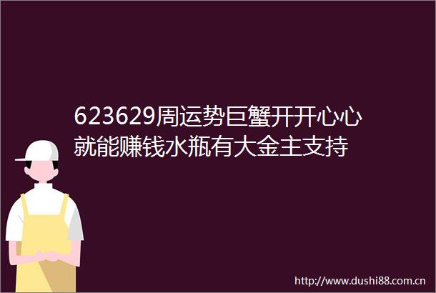 623629周运势巨蟹开开心心就能赚钱水瓶有大金主支持