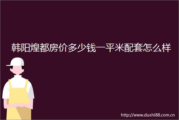 韩阳煌都房价多少钱一平米配套怎么样