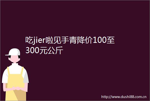吃jier啦见手青降价100至300元公斤