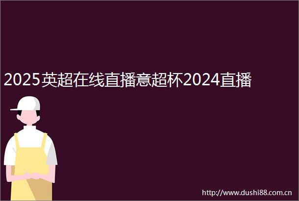 2025英超在线直播意超杯2024直播