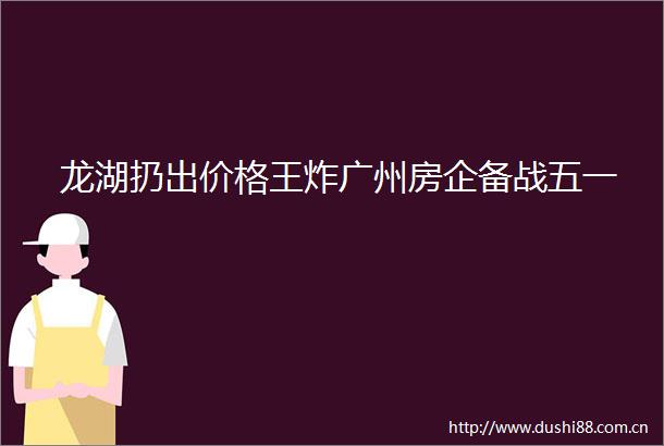 龙湖扔出价格王炸广州房企备战五一