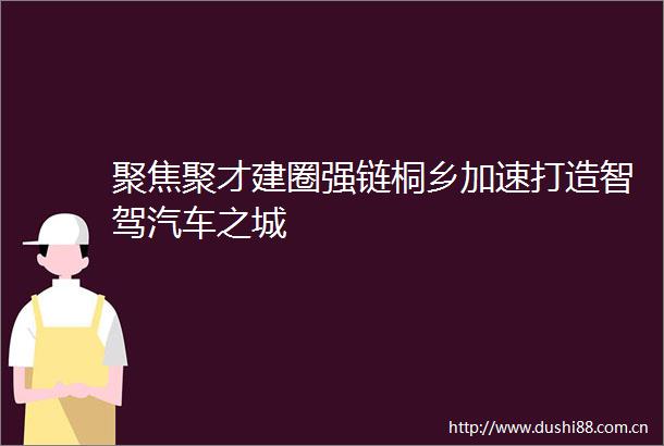 聚焦聚才建圈强链桐乡加速打造智驾汽车之城