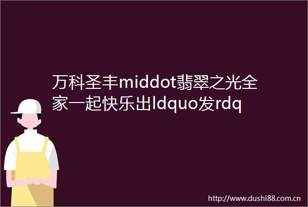 万科圣丰middot翡翠之光全家一起快乐出ldquo发rdquo
