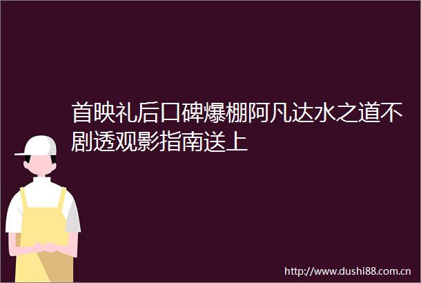 首映礼后口碑爆棚阿凡达水之道不剧透观影指南送上