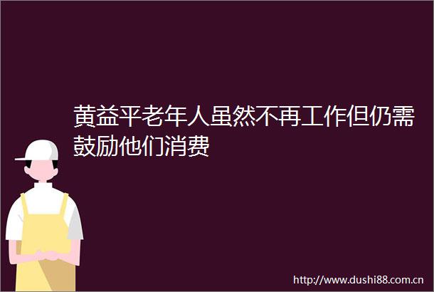 黄益平老年人虽然不再工作但仍需鼓励他们消费