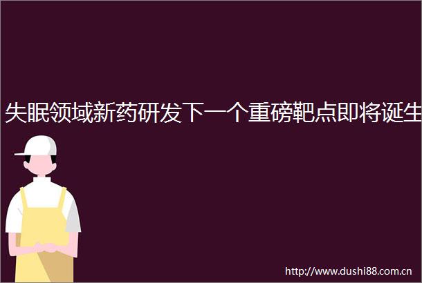 失眠领域新药研发下一个重磅靶点即将诞生
