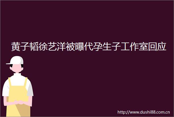 黄子韬徐艺洋被曝代孕生子工作室回应
