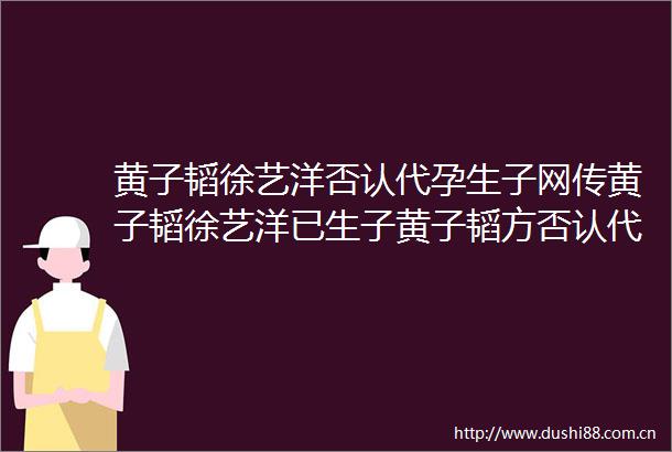 黄子韬徐艺洋否认代孕生子网传黄子韬徐艺洋已生子黄子韬方否认代孕