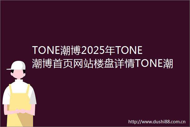 TONE潮博2025年TONE潮博首页网站楼盘详情TONE潮博售楼中心欢迎您户型配套
