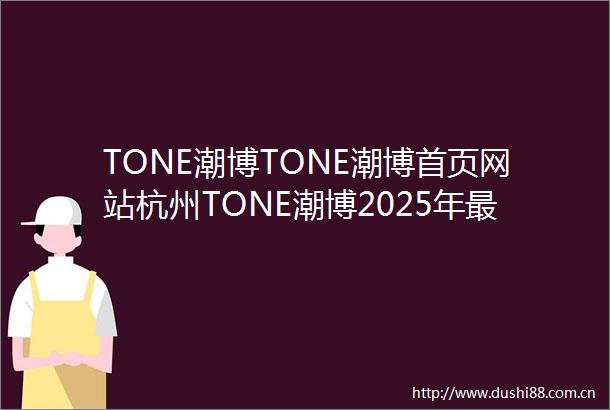 TONE潮博TONE潮博首页网站杭州TONE潮博2025年最新价格户型配套
