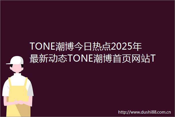 TONE潮博今日热点2025年最新动态TONE潮博首页网站TONE潮博楼盘详情价格户型