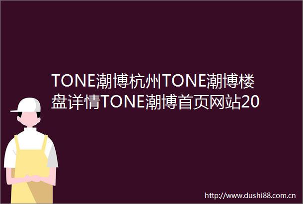 TONE潮博杭州TONE潮博楼盘详情TONE潮博首页网站2023户型价格
