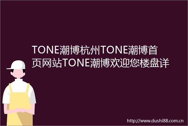 TONE潮博杭州TONE潮博首页网站TONE潮博欢迎您楼盘详情户型价格