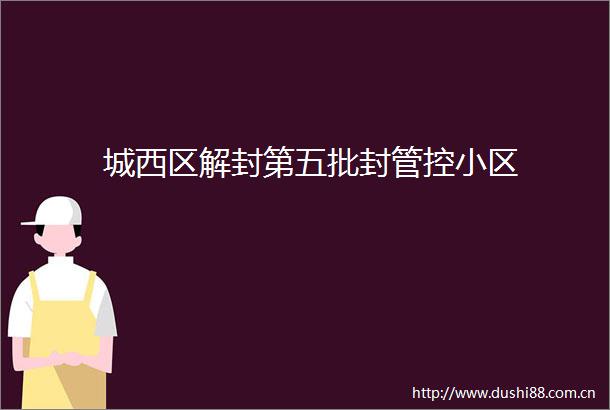 城西区解封第五批封管控小区
