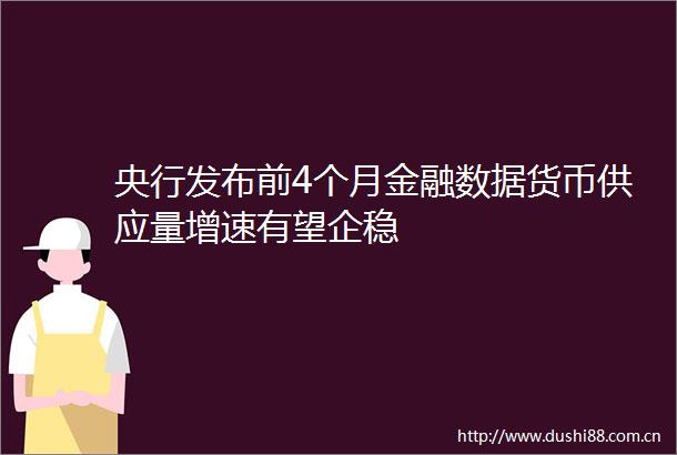 央行发布前4个月金融数据货币供应量增速有望企稳