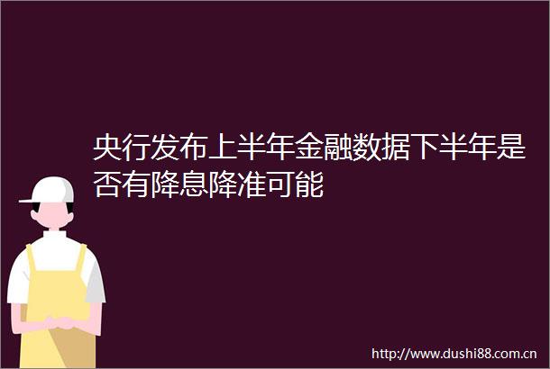 央行发布上半年金融数据下半年是否有降息降准可能