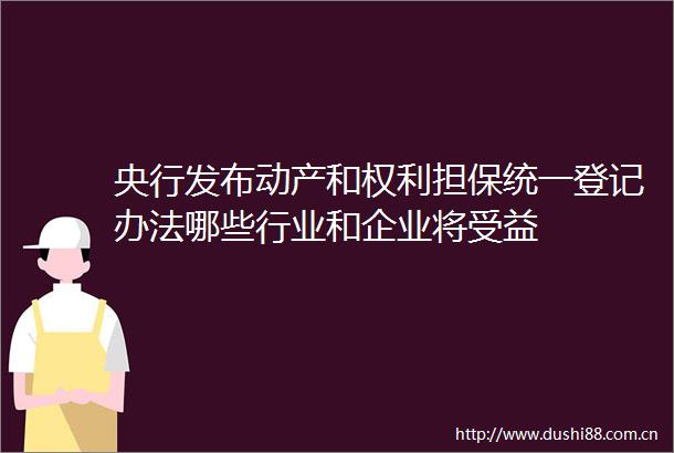 央行发布动产和担保统一登记办法哪些行业和企业将受益