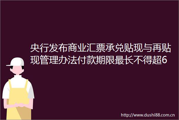 央行发布商业汇票承兑贴现与再贴现管理办法付款期限最长不得超6个月