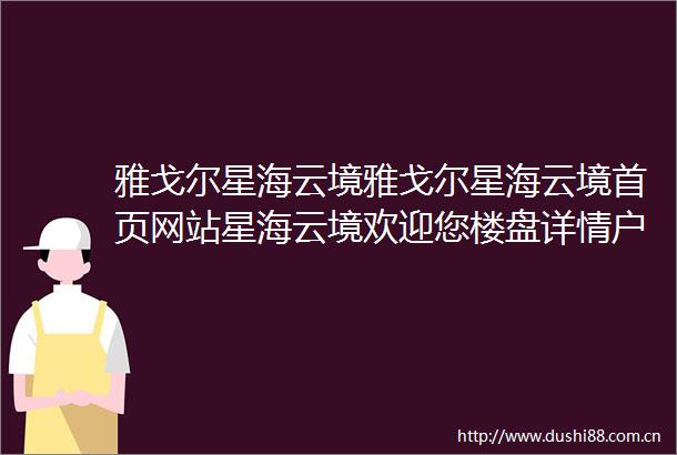 雅戈尔星海云境雅戈尔星海云境首页网站星海云境欢迎您楼盘详情户型