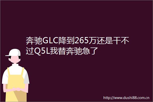 奔驰GLC降到265万还是干不过Q5L我替奔驰急了