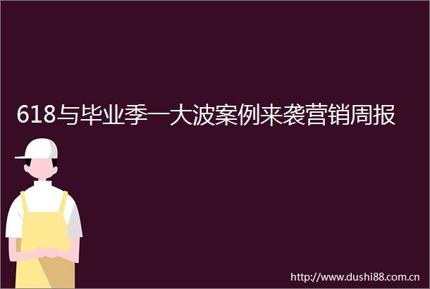 618与毕业季一案例来袭营销周报