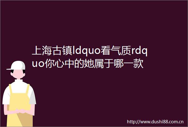 上海古镇ldquo看气质rdquo你心中的她属于哪一款