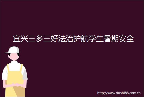 宜兴三多三好法治护航学生暑期安全
