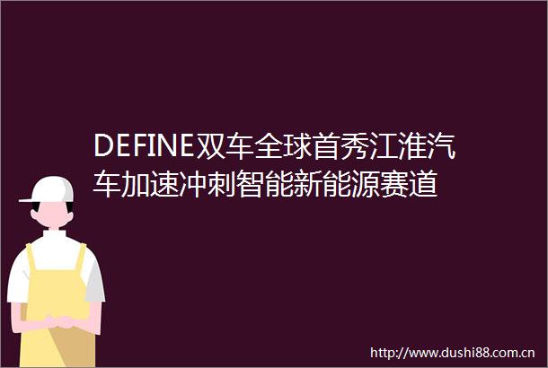 DEFINE双车全球首秀江淮汽车加速冲刺智能新能源赛道