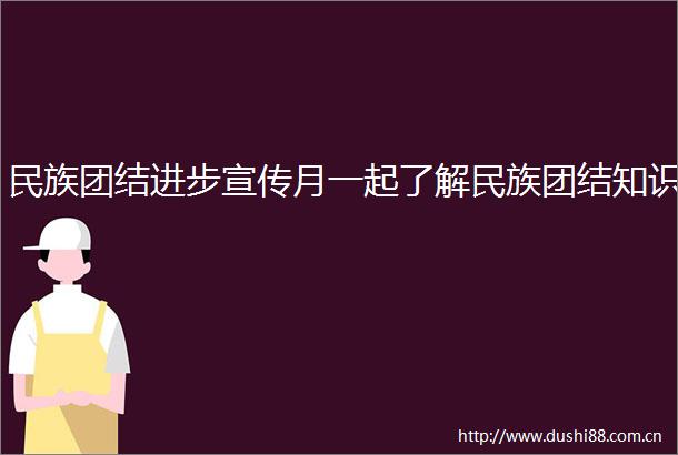 民族团结进步宣传月一起了解民族团结知识