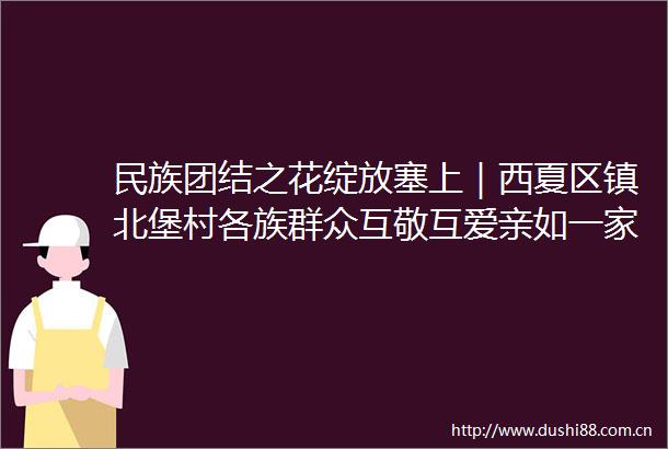 民族团结之花绽放塞上｜西夏区镇北堡村各族群众互敬互爱亲如一家