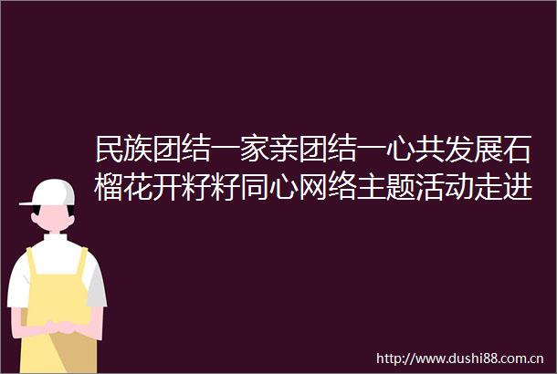 民族团结一家亲团结一心共发展石榴花开籽籽同心网络主题活动走进吴忠市