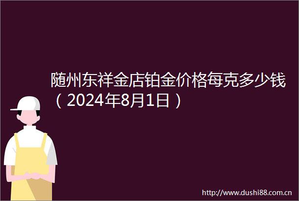 随州东祥金店铂金价格每克多少钱（2024年8月1日）
