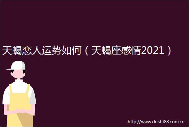 天蝎恋人运势如何（天蝎座感情2021）