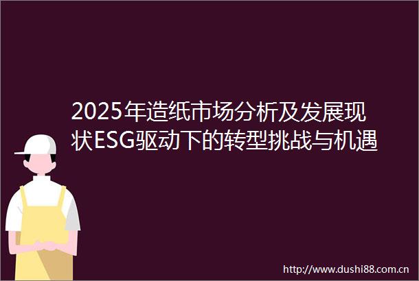 2025年造纸市场分析及发展现状ESG驱动下的转型挑战与机遇