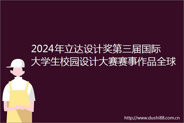 2024年立达设计奖第三届国际大学生校园设计大赛赛事作品全球征集公告